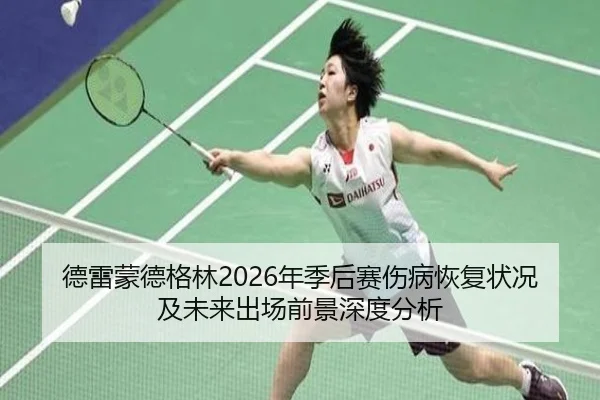 德雷蒙德格林2026年季后赛伤病恢复状况及未来出场前景深度分析（MK）